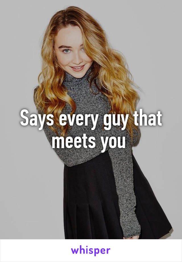 Says every guy that meets you 