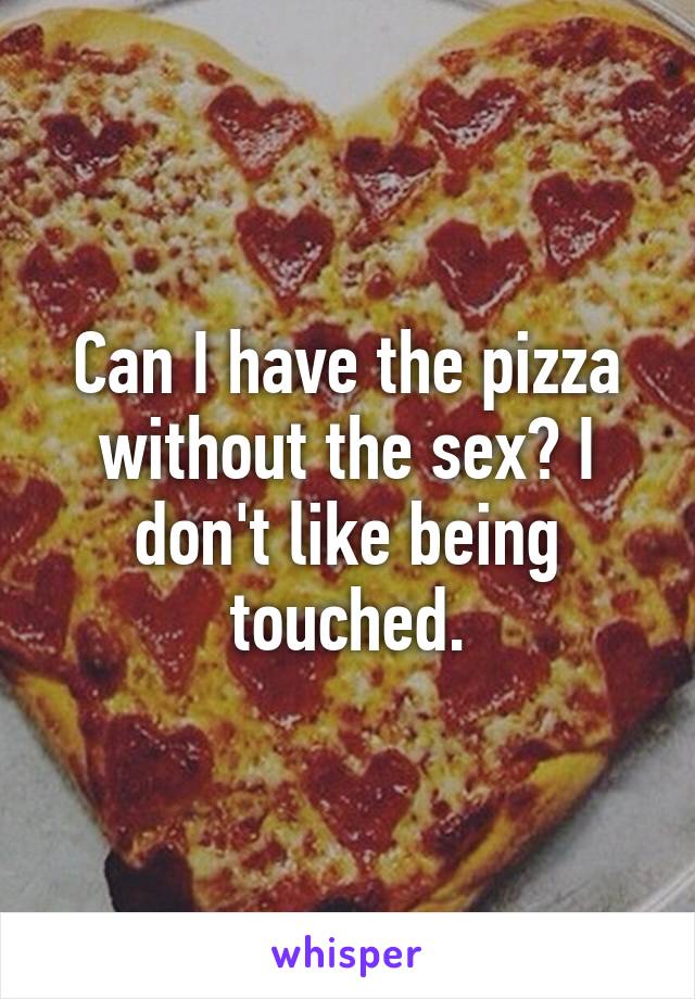 Can I have the pizza without the sex? I don't like being touched.