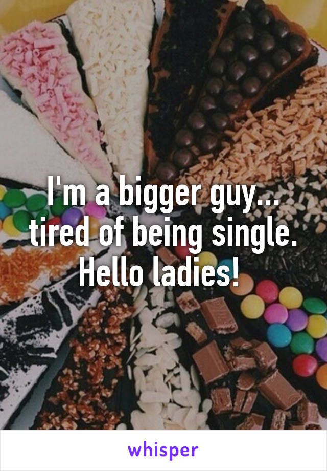 I'm a bigger guy... tired of being single. Hello ladies! 