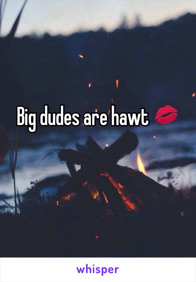 Big dudes are hawt 💋