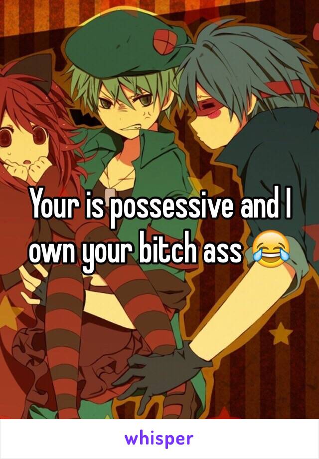 Your is possessive and I own your bitch ass 😂