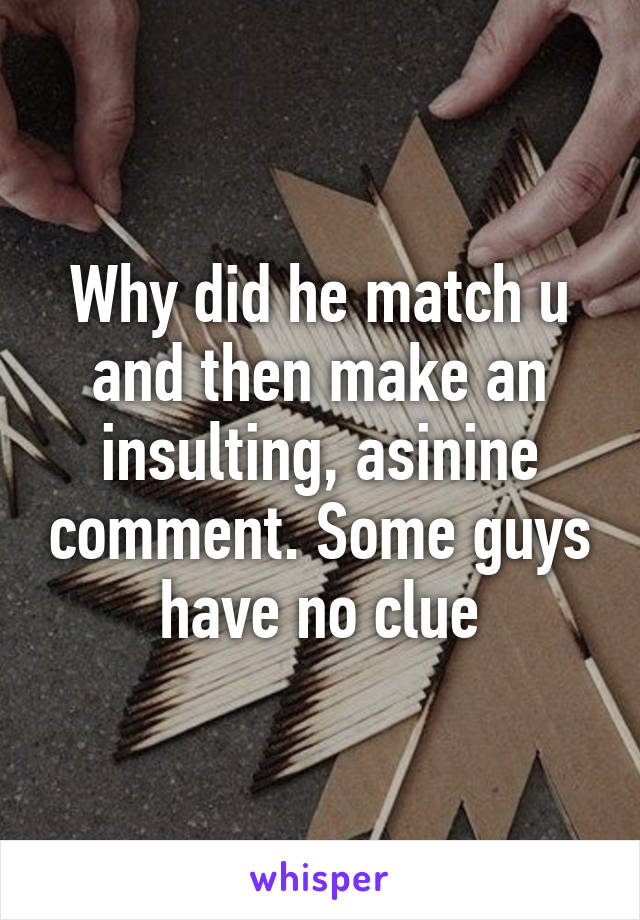 Why did he match u and then make an insulting, asinine comment. Some guys have no clue