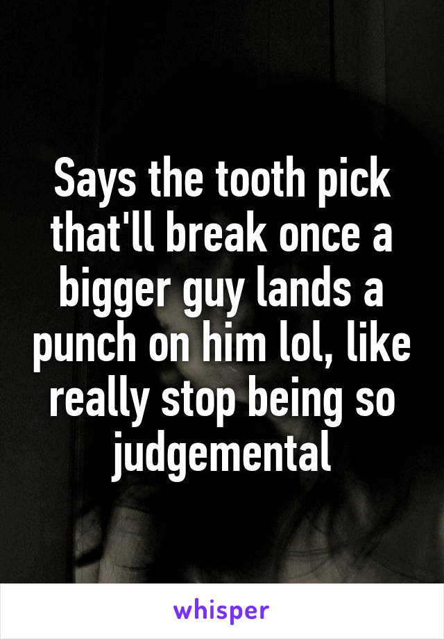 Says the tooth pick that'll break once a bigger guy lands a punch on him lol, like really stop being so judgemental