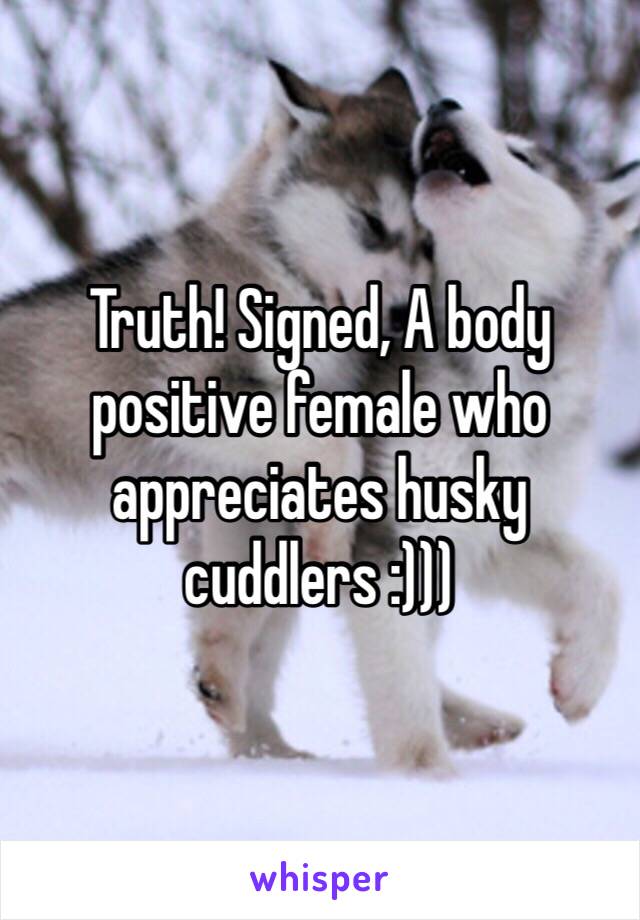 Truth! Signed, A body positive female who appreciates husky cuddlers :)))