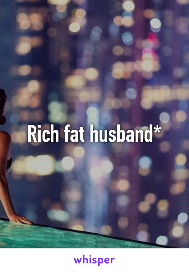 Rich fat husband*