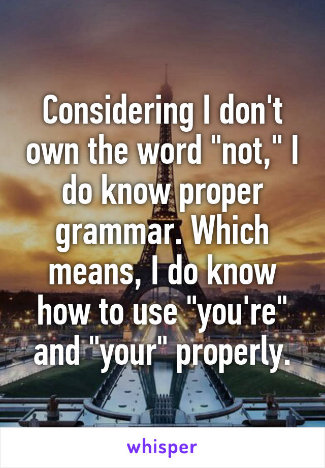 Considering I don't own the word "not," I do know proper grammar. Which means, I do know how to use "you're" and "your" properly.