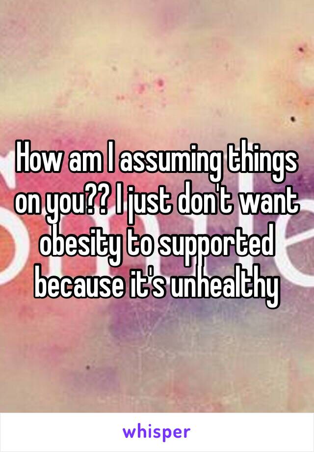 How am I assuming things on you?? I just don't want obesity to supported because it's unhealthy 