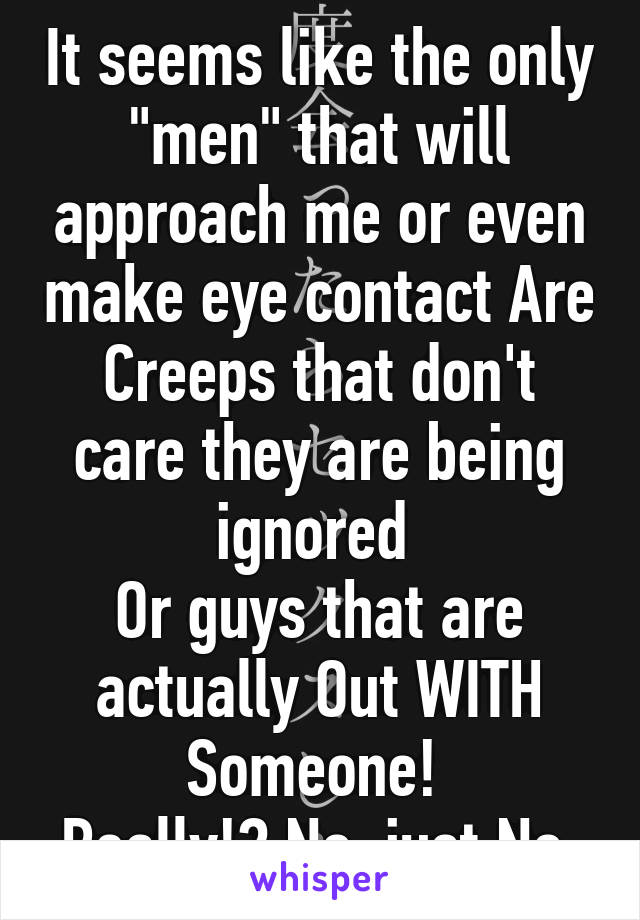 It seems like the only "men" that will approach me or even make eye contact Are
Creeps that don't care they are being ignored 
Or guys that are actually Out WITH Someone! 
Really!? No, just No.