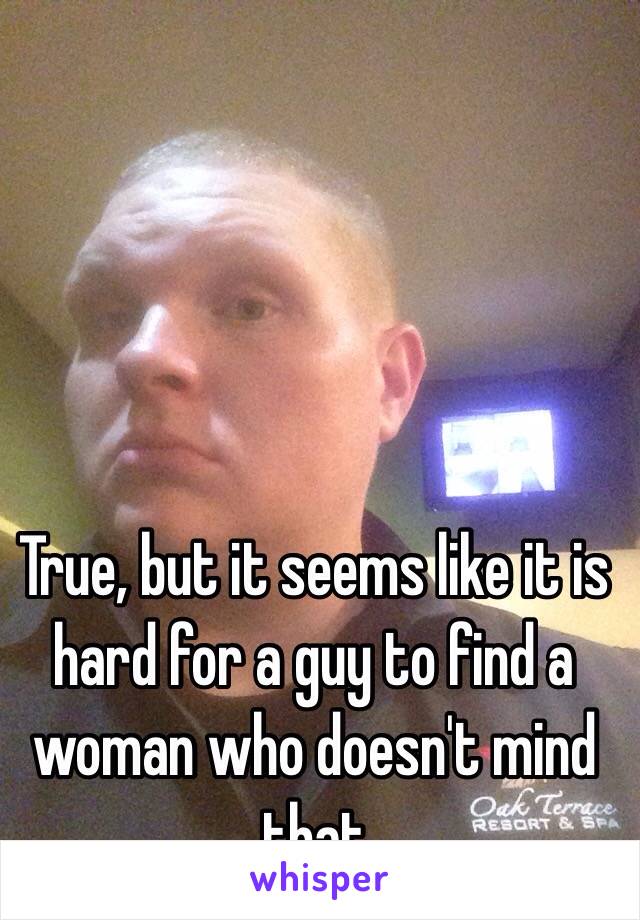 True, but it seems like it is hard for a guy to find a woman who doesn't mind that