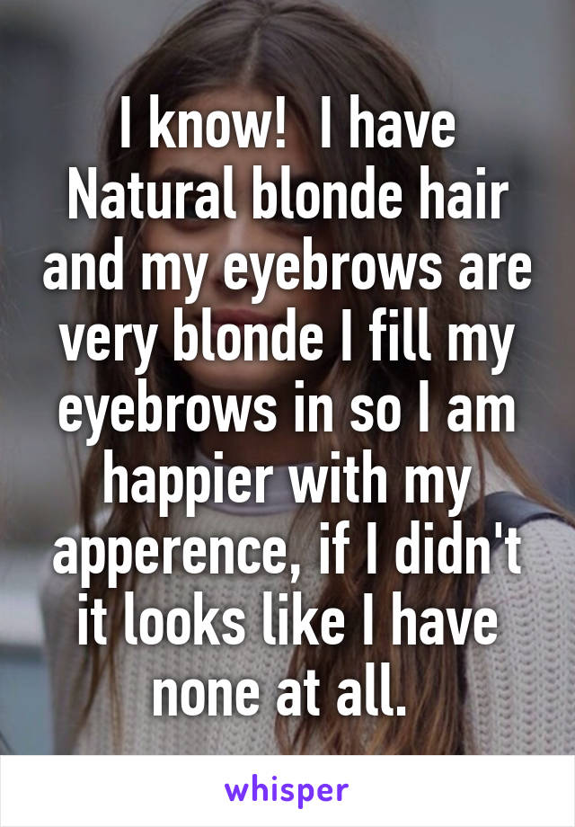 I know!  I have Natural blonde hair and my eyebrows are very blonde I fill my eyebrows in so I am happier with my apperence, if I didn't it looks like I have none at all. 