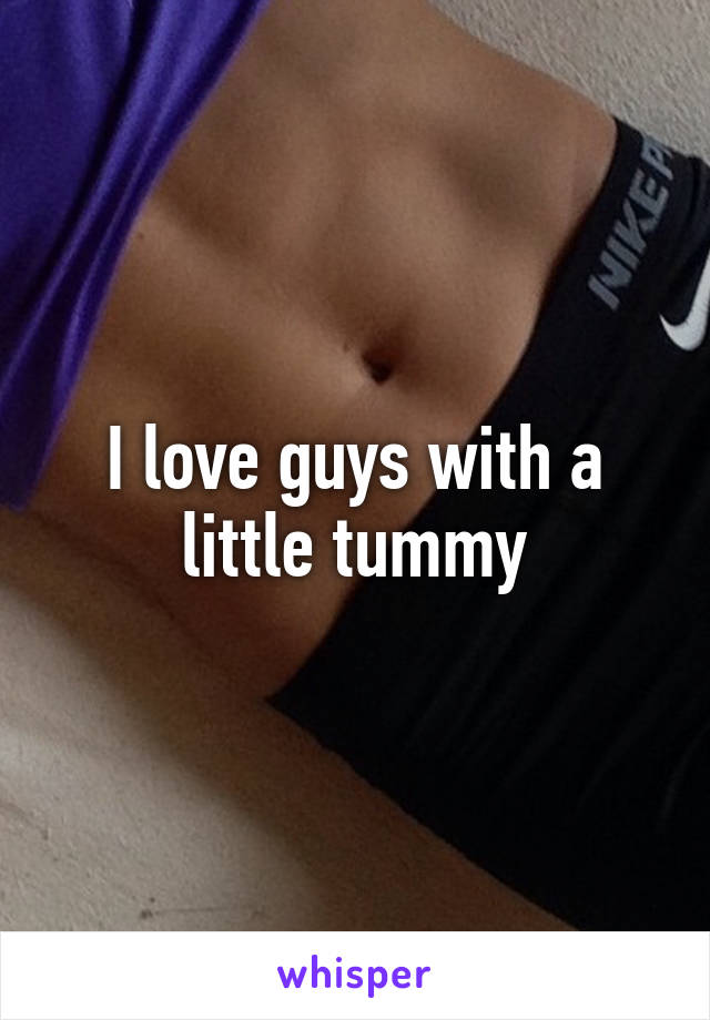 I love guys with a little tummy