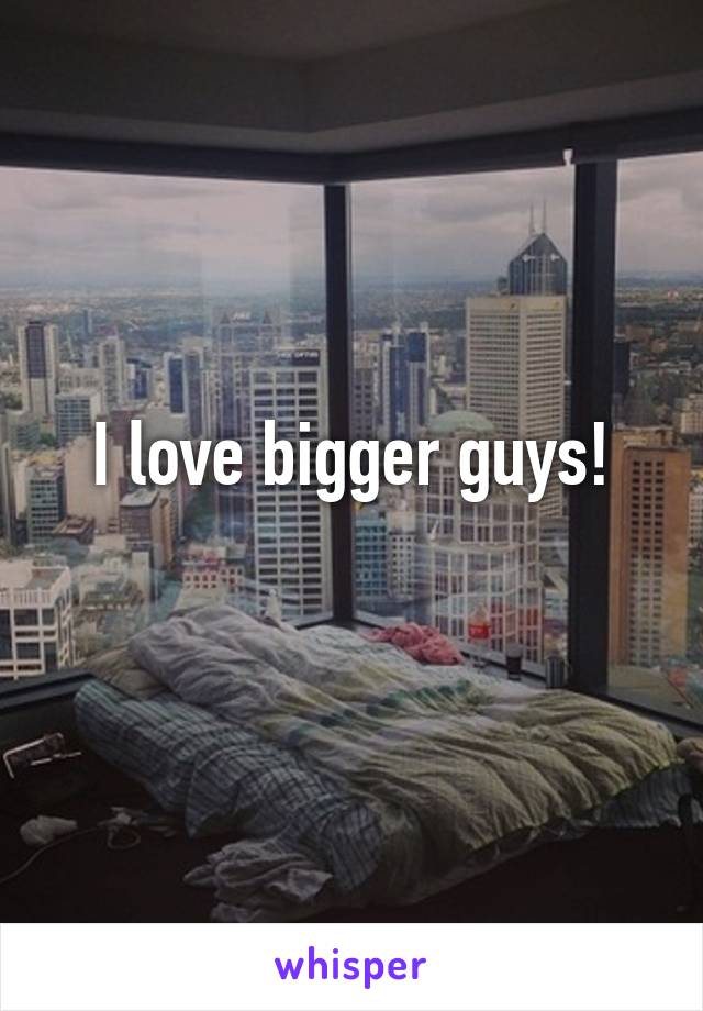 I love bigger guys!
