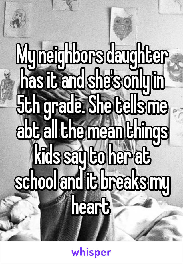 My neighbors daughter has it and she's only in 5th grade. She tells me abt all the mean things kids say to her at school and it breaks my heart 