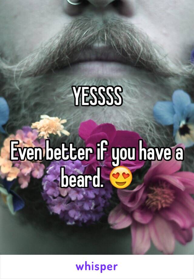 YESSSS 

Even better if you have a beard. 😍