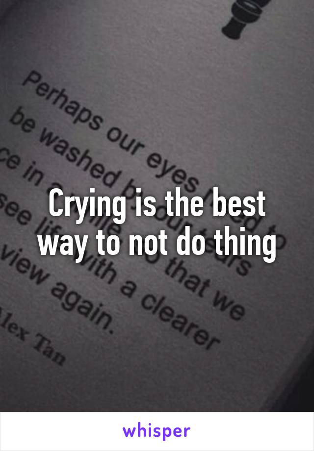 Crying is the best way to not do thing