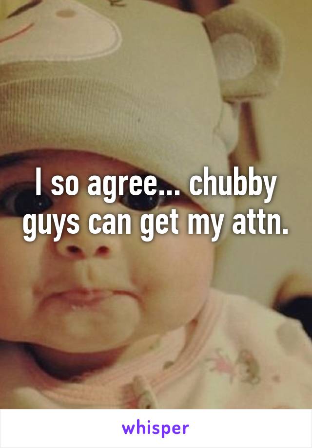 I so agree... chubby guys can get my attn. 