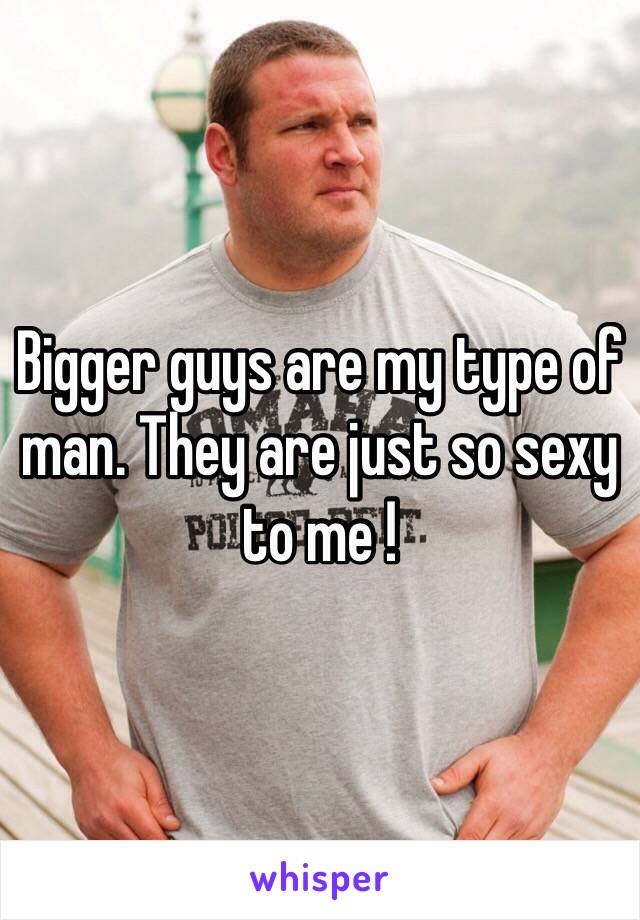 Bigger guys are my type of man. They are just so sexy to me ! 