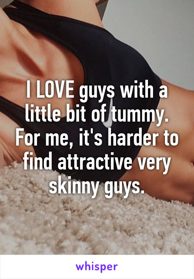 I LOVE guys with a little bit of tummy. For me, it's harder to find attractive very skinny guys.