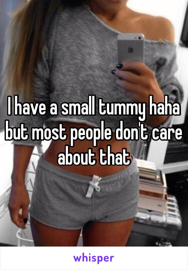 I have a small tummy haha but most people don't care about that 