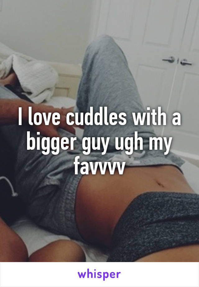 I love cuddles with a bigger guy ugh my favvvv