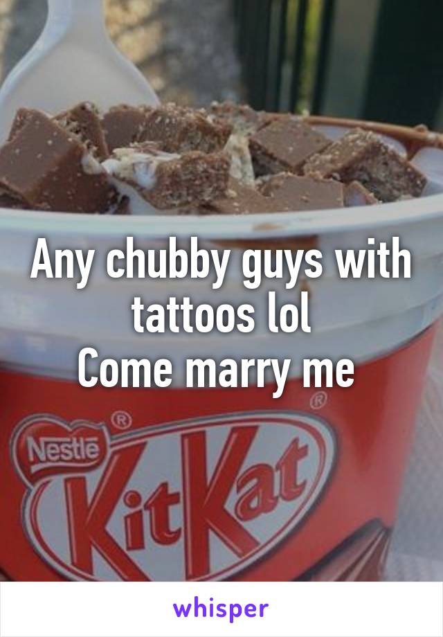 Any chubby guys with tattoos lol
Come marry me 