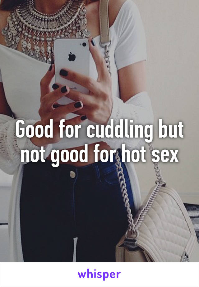 Good for cuddling but not good for hot sex