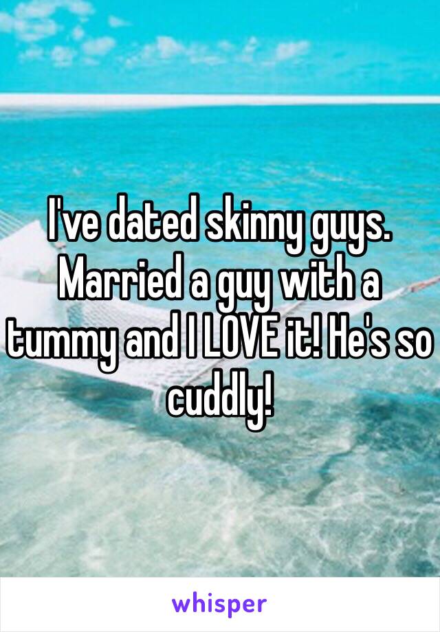 I've dated skinny guys. Married a guy with a tummy and I LOVE it! He's so cuddly!