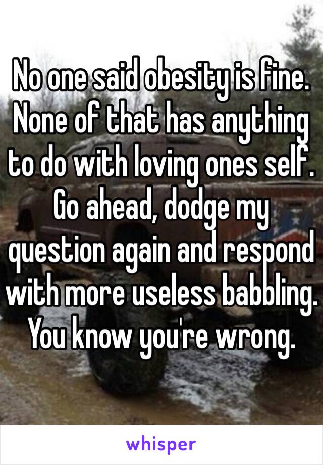 No one said obesity is fine. None of that has anything to do with loving ones self. Go ahead, dodge my question again and respond with more useless babbling. You know you're wrong.