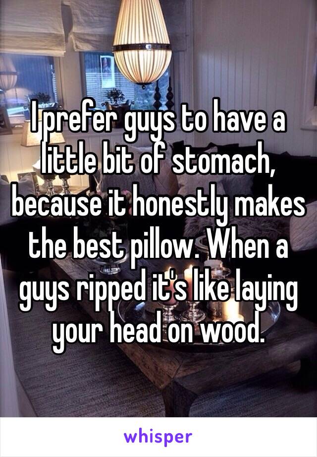 I prefer guys to have a little bit of stomach, because it honestly makes the best pillow. When a guys ripped it's like laying your head on wood. 