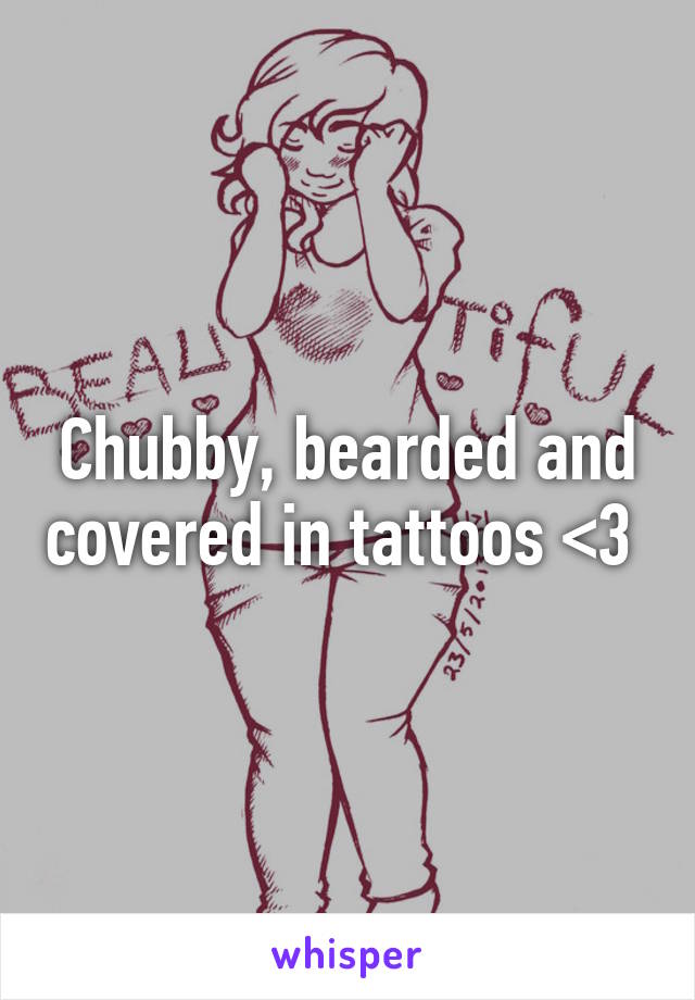 Chubby, bearded and covered in tattoos <3 