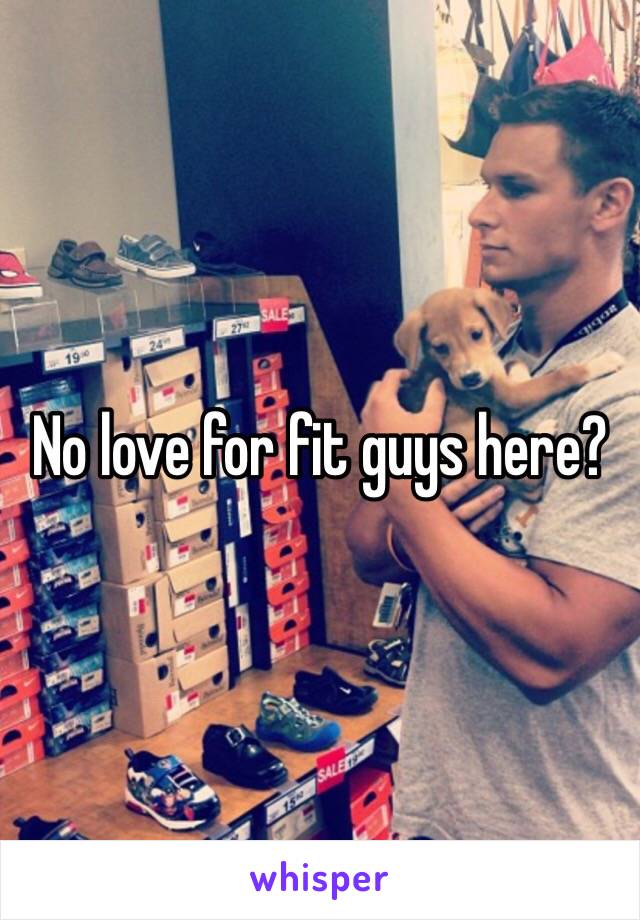 No love for fit guys here?