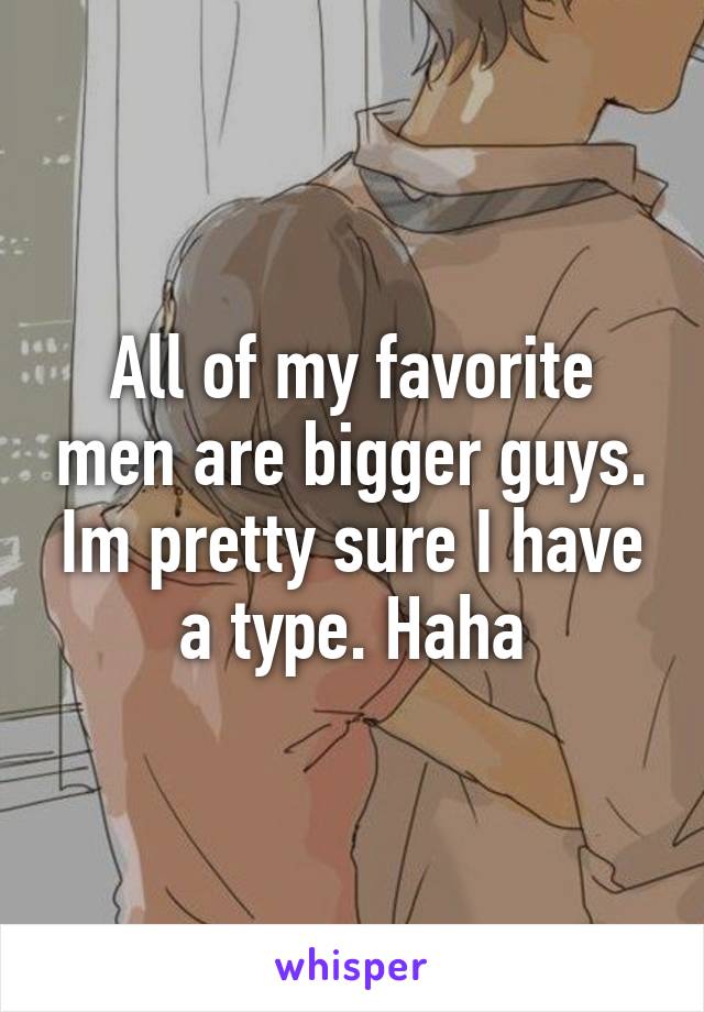 All of my favorite men are bigger guys. Im pretty sure I have a type. Haha