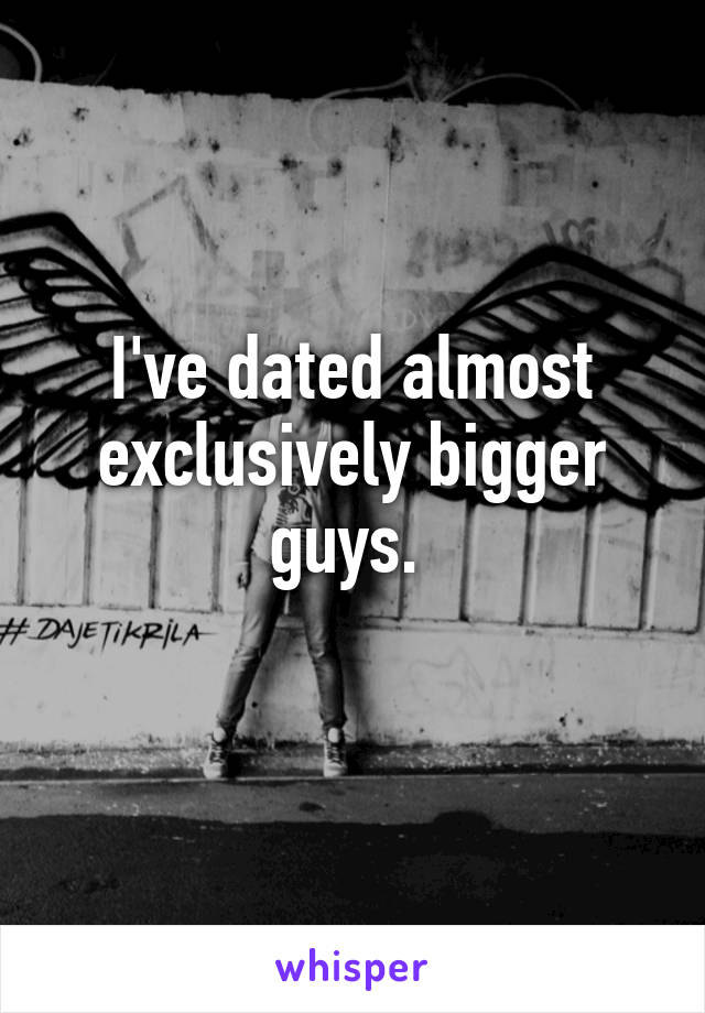 I've dated almost exclusively bigger guys. 
