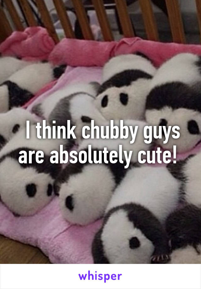  I think chubby guys are absolutely cute! 