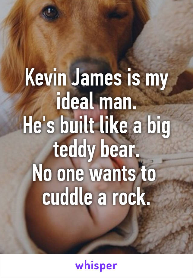 Kevin James is my ideal man.
He's built like a big teddy bear.
No one wants to 
cuddle a rock.