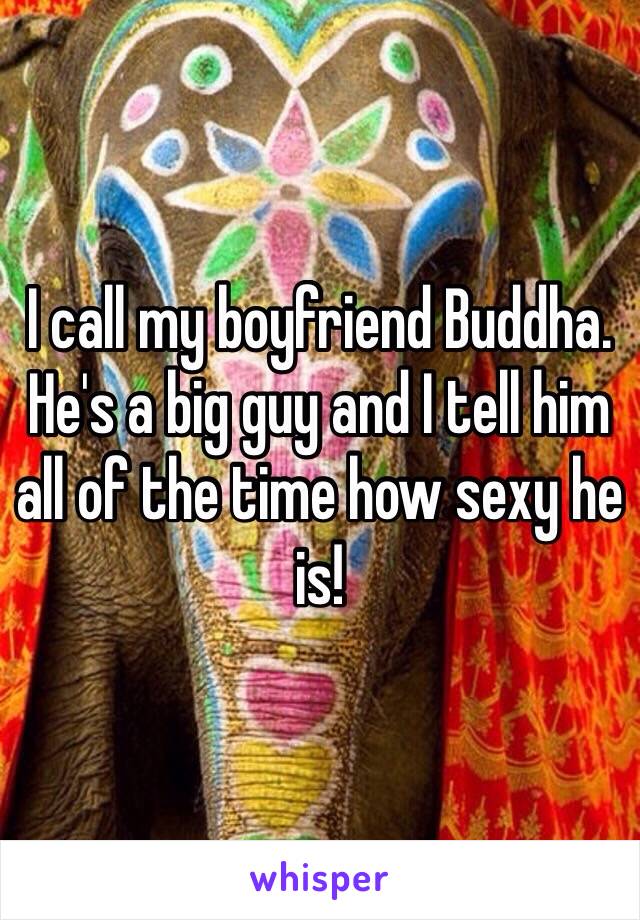 I call my boyfriend Buddha. He's a big guy and I tell him all of the time how sexy he is!