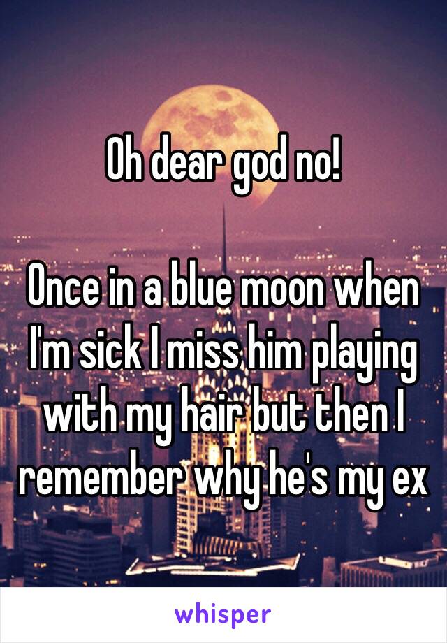 Oh dear god no!

Once in a blue moon when I'm sick I miss him playing with my hair but then I remember why he's my ex 