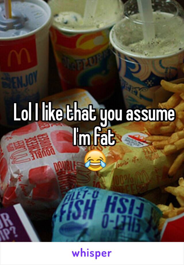 Lol I like that you assume I'm fat
😂