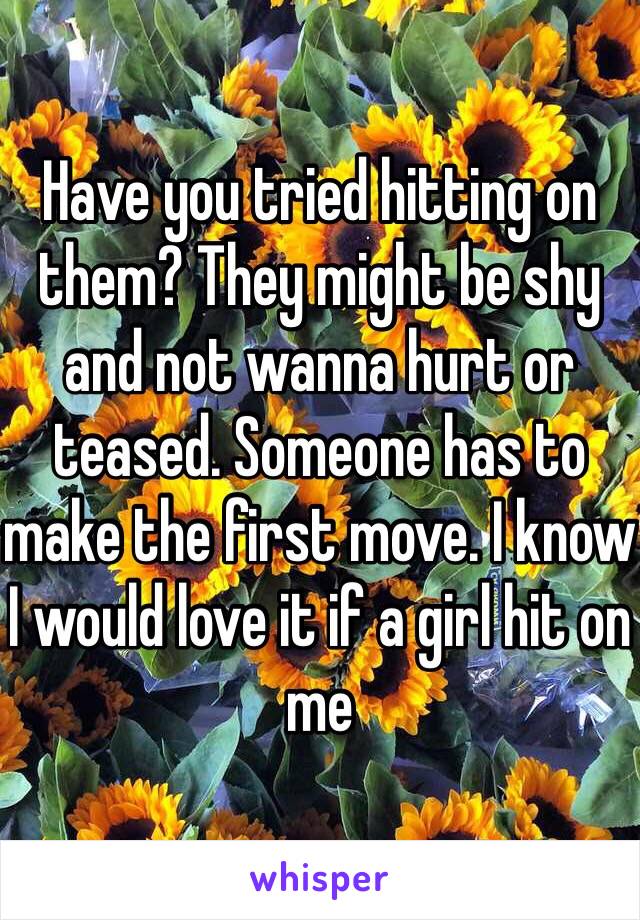 Have you tried hitting on them? They might be shy and not wanna hurt or teased. Someone has to make the first move. I know I would love it if a girl hit on me