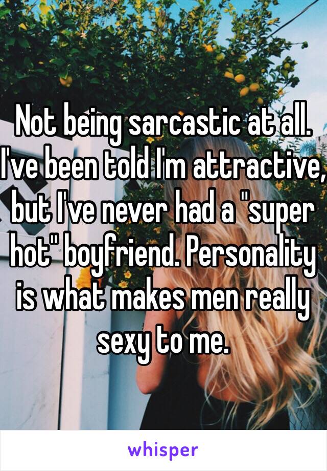 Not being sarcastic at all. I've been told I'm attractive, but I've never had a "super hot" boyfriend. Personality is what makes men really sexy to me. 