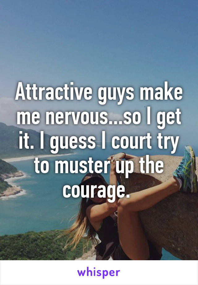 Attractive guys make me nervous...so I get it. I guess I court try to muster up the courage. 