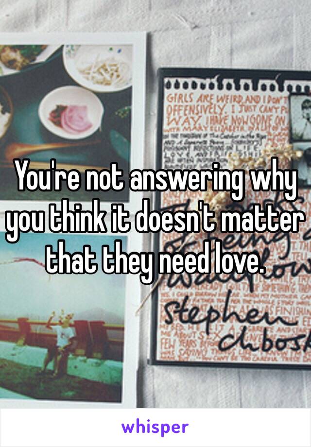 You're not answering why you think it doesn't matter that they need love.