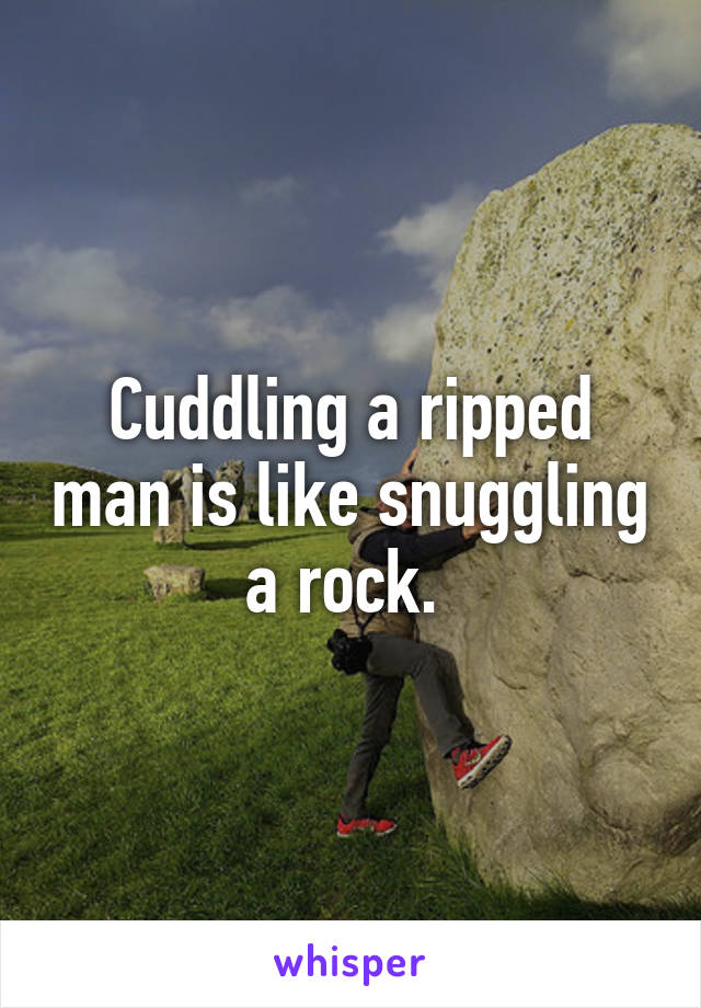 Cuddling a ripped man is like snuggling a rock. 