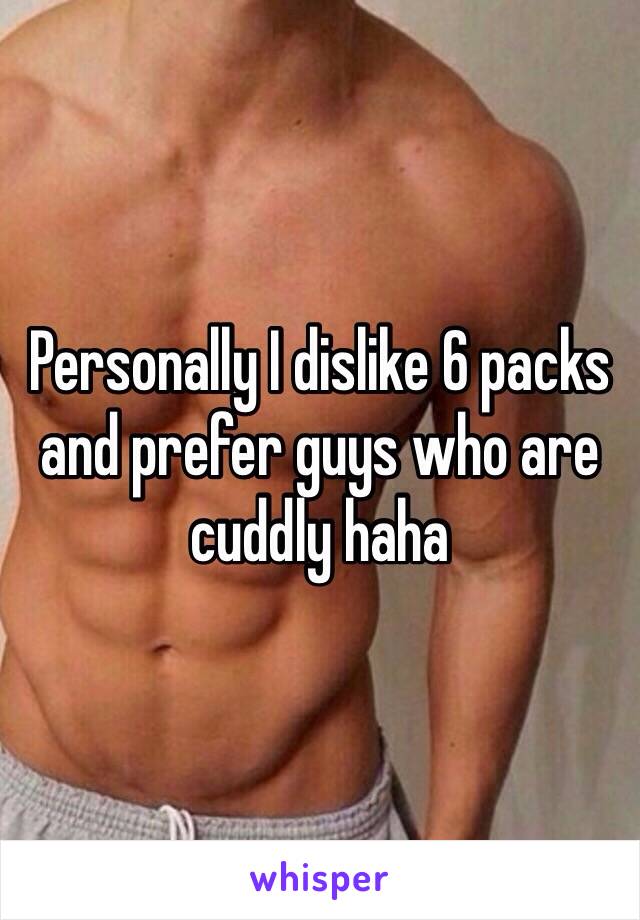 Personally I dislike 6 packs and prefer guys who are cuddly haha 