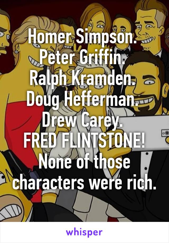 Homer Simpson. 
Peter Griffin. 
Ralph Kramden. 
Doug Hefferman. 
Drew Carey. 
FRED FLINTSTONE!
None of those characters were rich. 