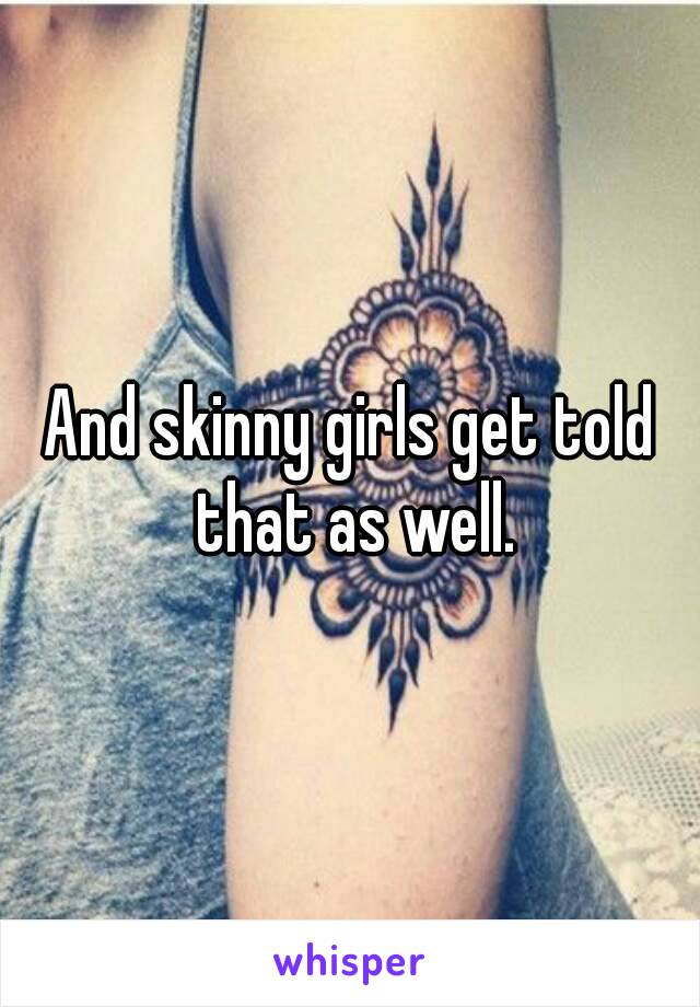 And skinny girls get told that as well.