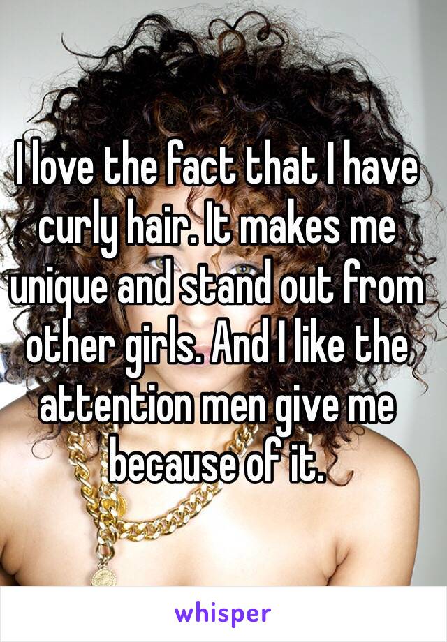 I love the fact that I have curly hair. It makes me unique and stand out from other girls. And I like the attention men give me because of it.