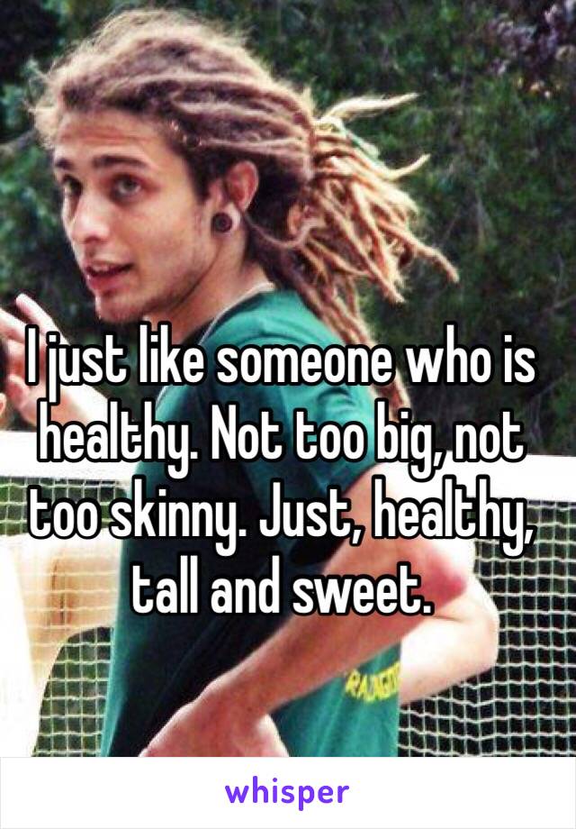 I just like someone who is healthy. Not too big, not too skinny. Just, healthy, tall and sweet. 