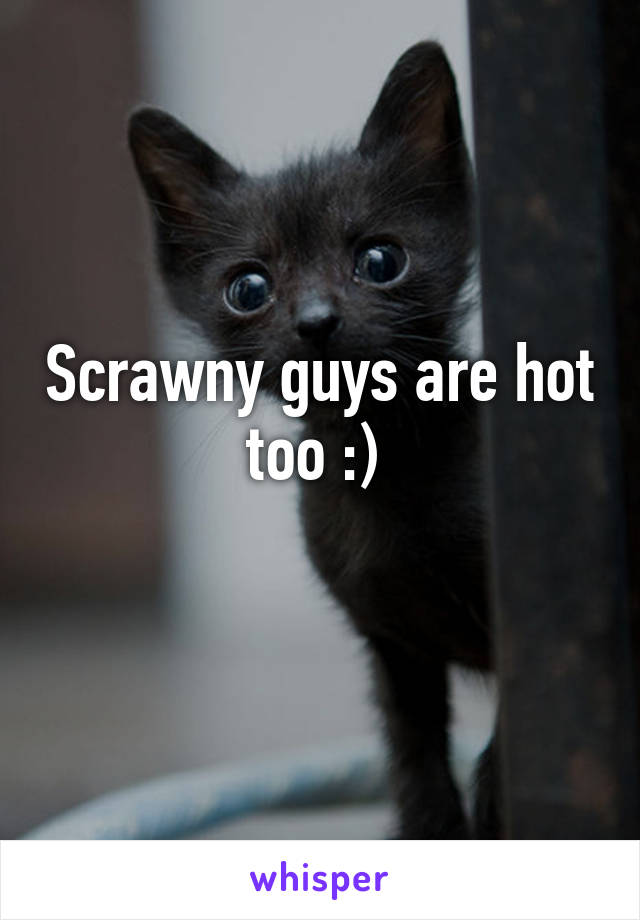 Scrawny guys are hot too :) 
