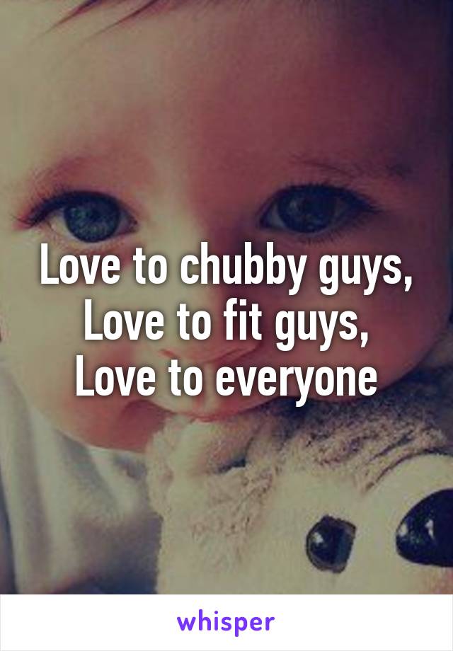 Love to chubby guys,
Love to fit guys,
Love to everyone